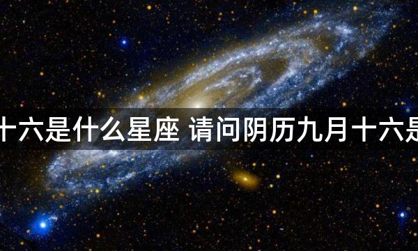 阴历九月十六是什么星座 请问阴历九月十六是什么星座