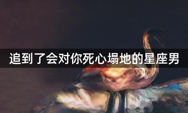 追到了会对你死心塌地的星座男