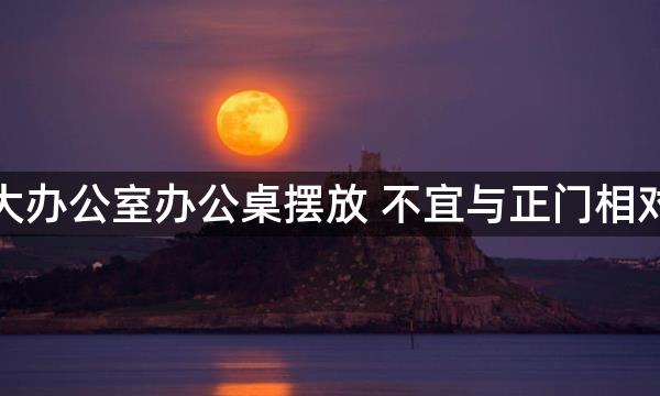 大办公室办公桌摆放 不宜与正门相对