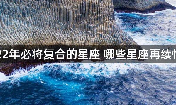 2022年必将复合的星座 哪些星座再续情缘