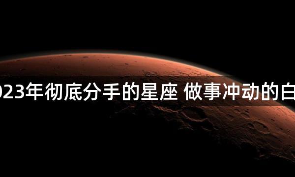 2023年彻底分手的星座 做事冲动的白羊