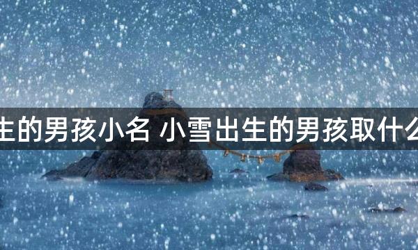 小雪出生的男孩小名 小雪出生的男孩取什么小名好