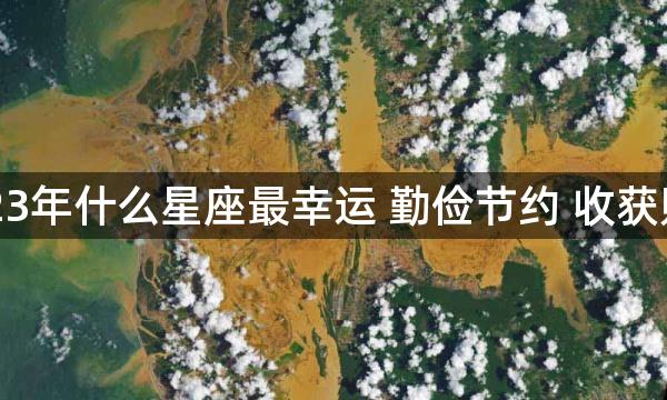 2023年什么星座最幸运 勤俭节约 收获财富