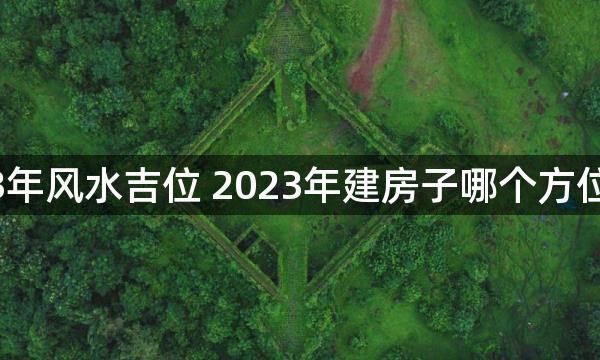 2023年风水吉位 2023年建房子哪个方位吉利