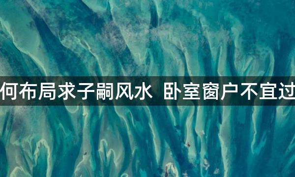 如何布局求子嗣风水  卧室窗户不宜过多