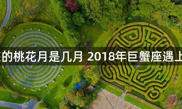 2018巨蟹座的桃花月是几月 2018年巨蟹座遇上真爱的月份