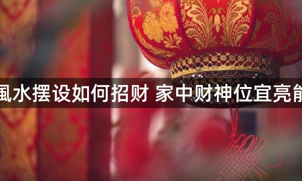 家庭風水摆设如何招财 家中财神位宜亮能聚财