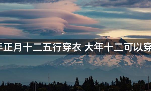 2023年正月十二五行穿衣 大年十二可以穿红色吗