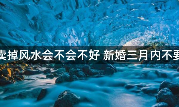 婚房卖掉风水会不会不好 新婚三月内不要更换