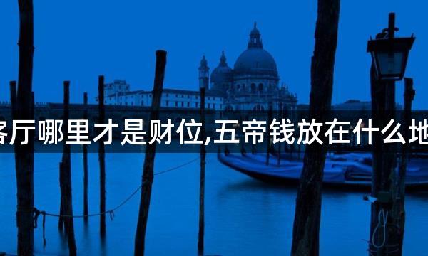 五帝钱放客厅哪里才是财位,五帝钱放在什么地方能富家?