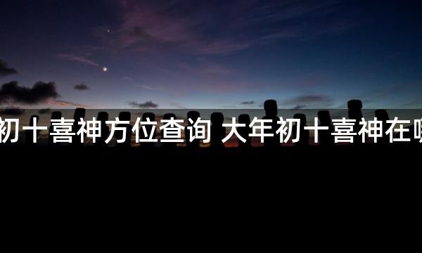 2023年正月初十喜神方位查询 大年初十喜神在哪个吉利方位