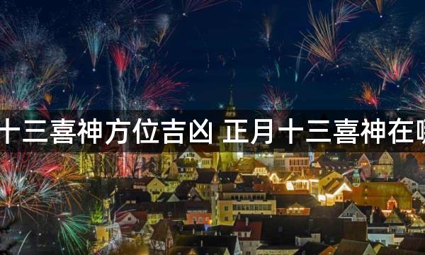 2023年正月十三喜神方位吉凶 正月十三喜神在哪个吉利方位