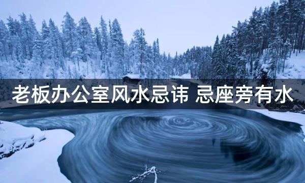 老板办公室风水忌讳 忌座旁有水