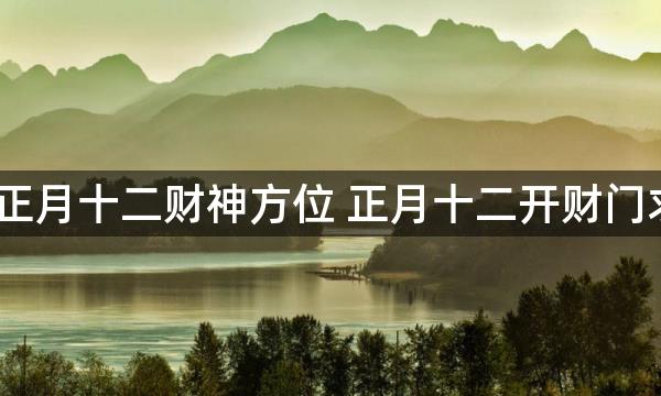 2023年正月十二财神方位 正月十二开财门求财吉时