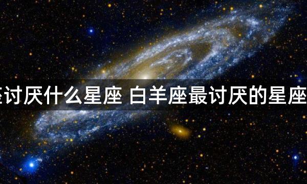 白羊座讨厌什么星座 白羊座最讨厌的星座是什么