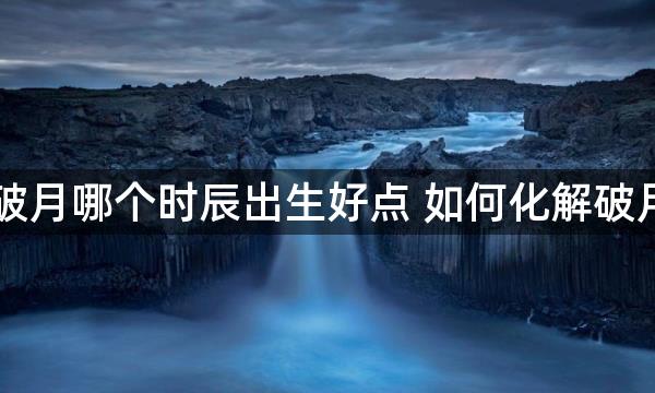 破月哪个时辰出生好点 如何化解破月