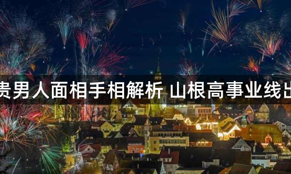 大富大贵男人面相手相解析 山根高事业线出色吉利