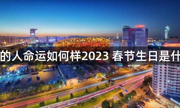 生在春节的人命运如何样2023 春节生日是什么命格的