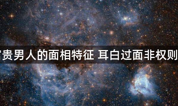 富贵男人的面相特征 耳白过面非权则贵