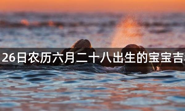 2022年7月26日农历六月二十八出生的宝宝吉利名字推荐