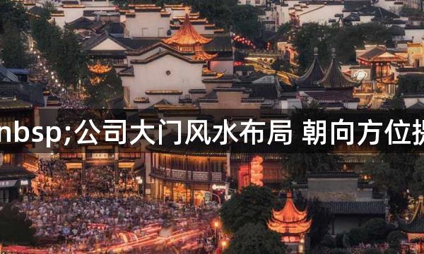 &nbsp;公司大门风水布局 朝向方位提前把控