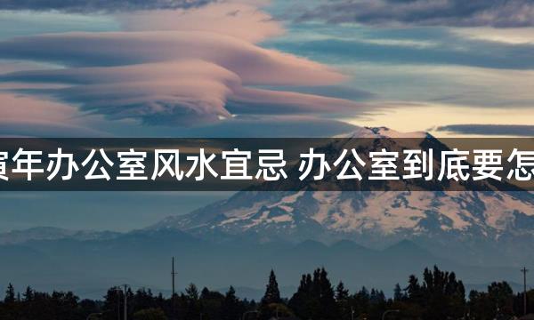 2022壬寅年办公室风水宜忌 办公室到底要怎么布置呢