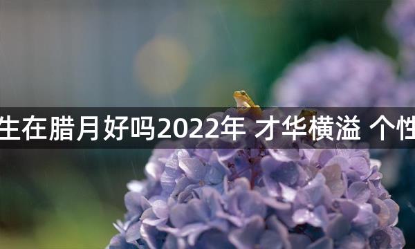 女孩生在腊月好吗2022年 才华横溢 个性多变