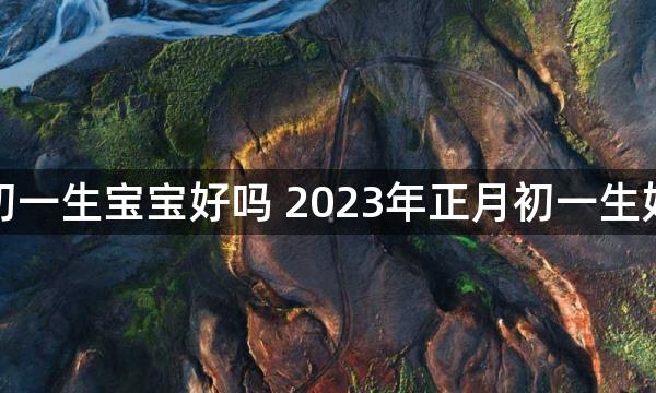 大年初一生宝宝好吗 2023年正月初一生好不好