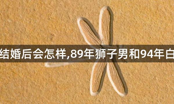 狮子男和白羊女结婚后会怎样,89年狮子男和94年白羊女结婚会怎样