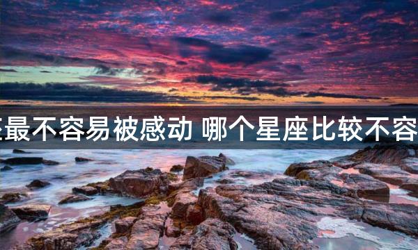 哪个星座最不容易被感动 哪个星座比较不容易被感动