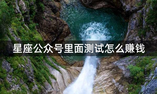 星座公众号里面测试怎么赚钱