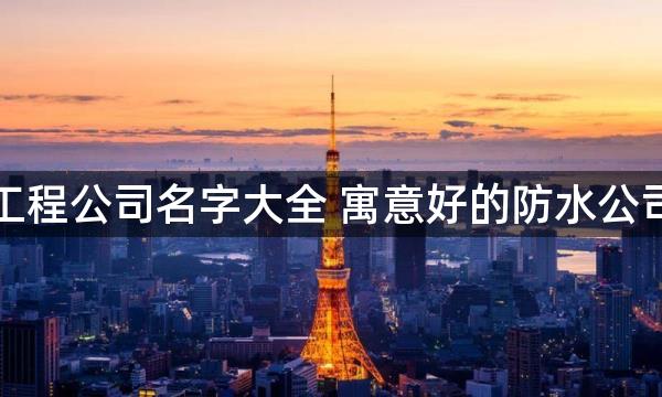 防水工程公司名字大全 寓意好的防水公司名称