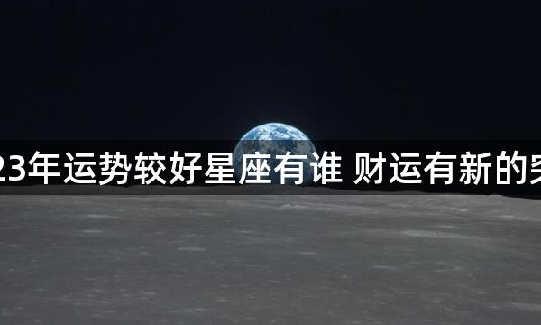 2023年运势较好星座有谁 财运有新的突破