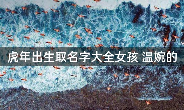虎年出生取名字大全女孩 温婉的