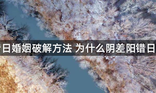 阴差阳错日婚姻破解方法 为什么阴差阳错日婚姻不顺