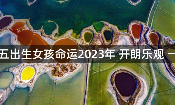 正月初五出生女孩命运2023年 开朗乐观 一生幸福