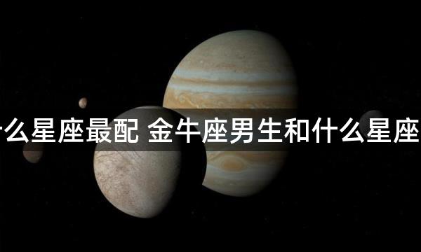 金牛男和什么星座最配 金牛座男生和什么星座的女生最配