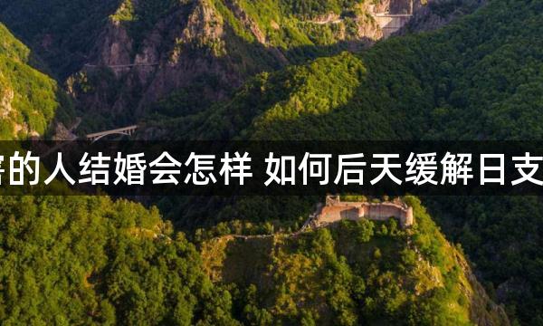 日支相害的人结婚会怎样 如何后天缓解日支相害影响