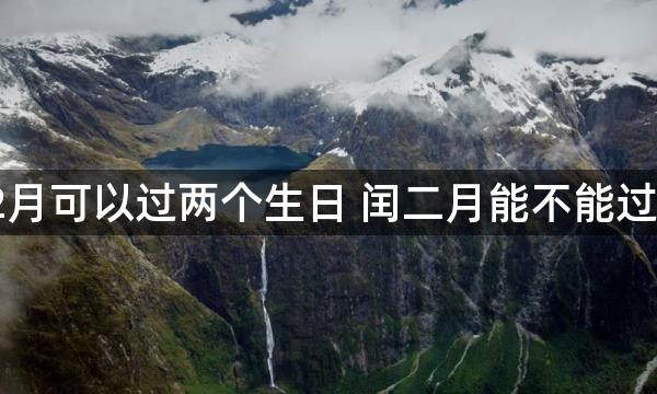 2023年2月可以过两个生日 闰二月能不能过两次生日