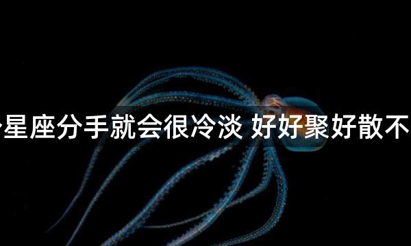 这几个星座分手就会很冷淡 好好聚好散不再回头