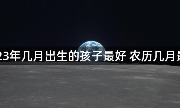 2023年几月出生的孩子最好 农历几月最好