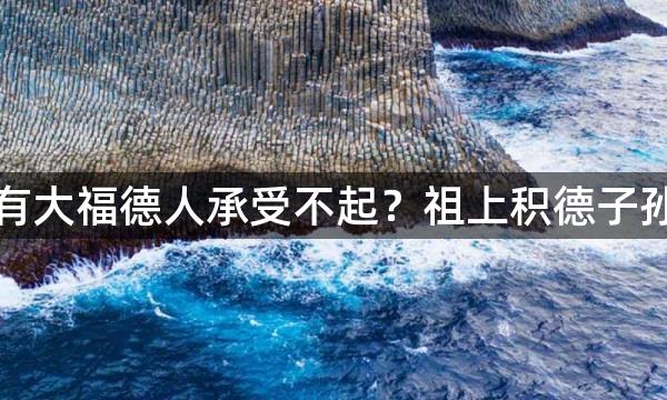 真正风水宝地非有大福德人承受不起？祖上积德子孙后代才厚福无穷