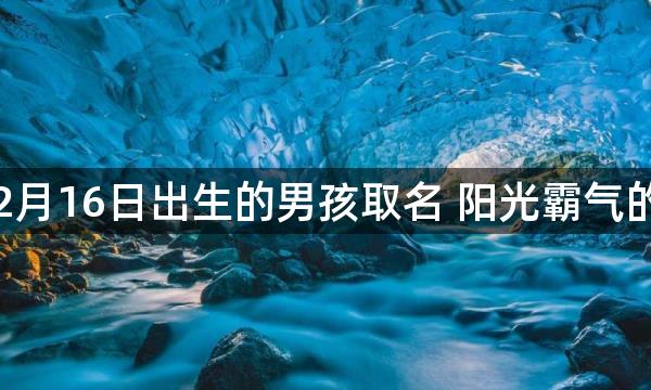 2022年12月16日出生的男孩取名 阳光霸气的男生好名