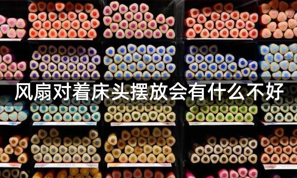 风扇对着床头摆放会有什么不好