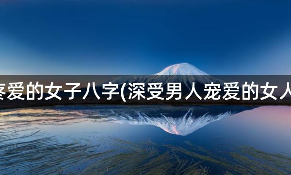 会被老公疼爱的女子八字(深受男人宠爱的女人八字特点)