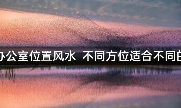 领导办公室位置风水  不同方位适合不同的领导