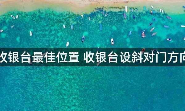 门面收银台最佳位置 收银台设斜对门方向最好