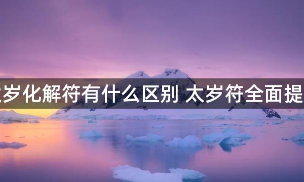 太岁符和太岁化解符有什么区别 太岁符全面提升流年运势