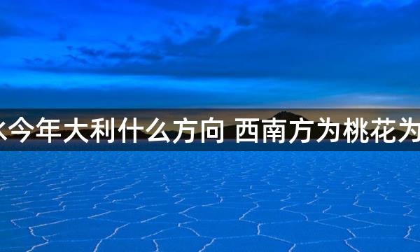 2023风水今年大利什么方向 西南方为桃花为可旺桃花