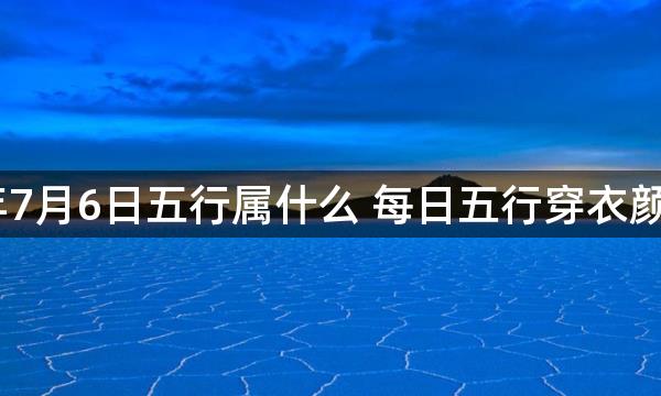 2023年7月6日五行属什么 每日五行穿衣颜色播报